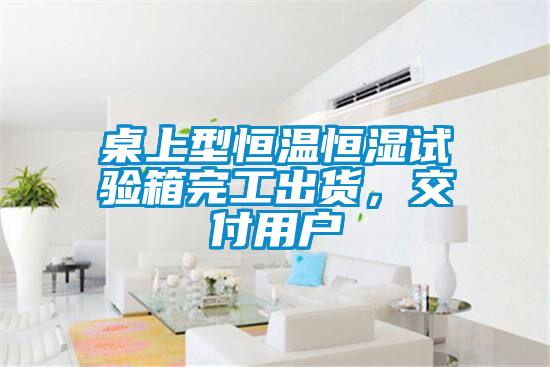 桌上型恒溫恒濕試驗(yàn)箱完工出貨，交付用戶