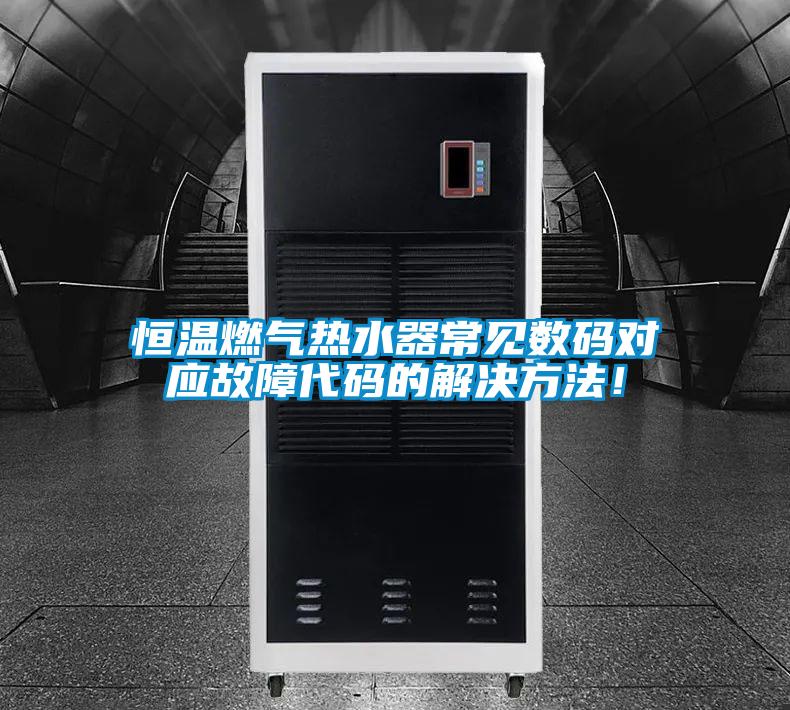 恒溫燃?xì)鉄崴鞒Ｒ姅?shù)碼對(duì)應(yīng)故障代碼的解決方法！