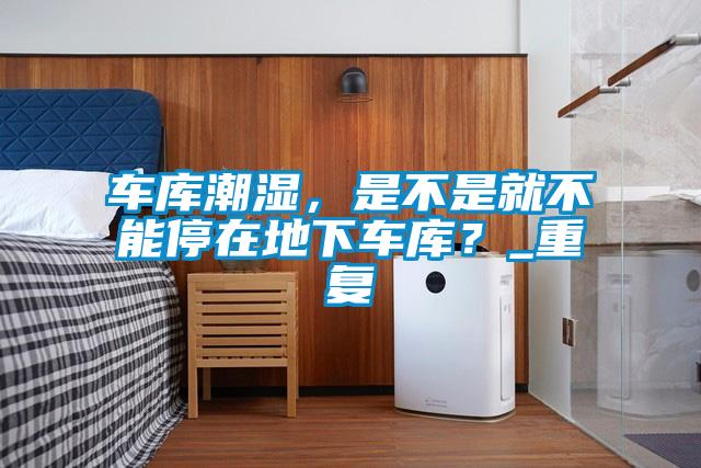 車庫潮濕，是不是就不能停在地下車庫？_重復(fù)