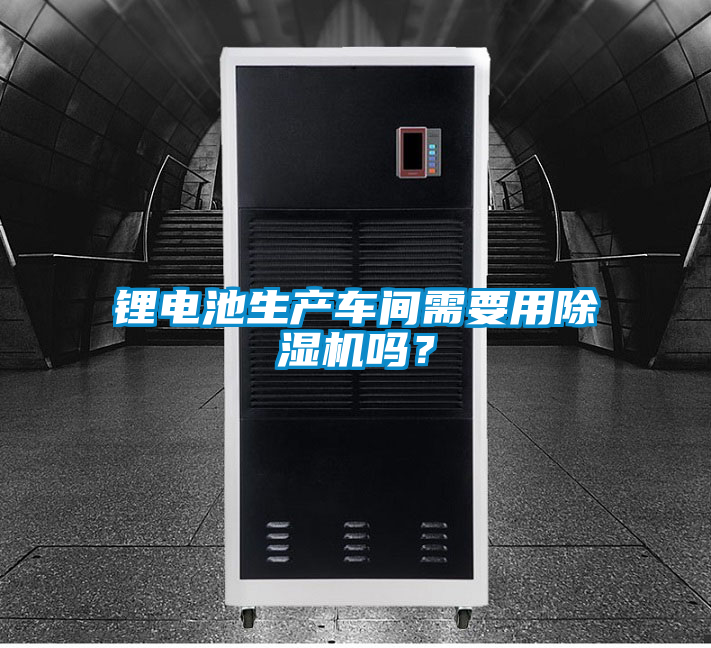 鋰電池生產(chǎn)車間需要用除濕機嗎？