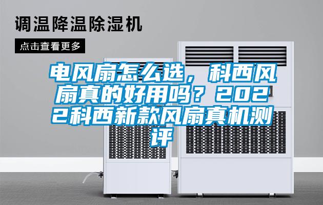 電風(fēng)扇怎么選，科西風(fēng)扇真的好用嗎？2022科西新款風(fēng)扇真機(jī)測評(píng)