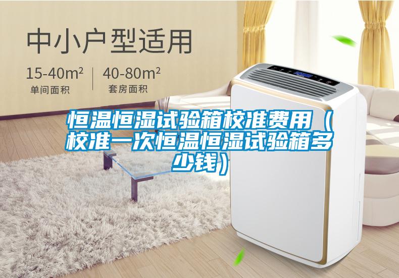 恒溫恒濕試驗箱校準(zhǔn)費用（校準(zhǔn)一次恒溫恒濕試驗箱多少錢）