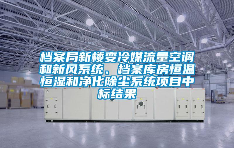 檔案局新樓變冷媒流量空調(diào)和新風(fēng)系統(tǒng)、檔案庫房恒溫恒濕和凈化除塵系統(tǒng)項目中標(biāo)結(jié)果
