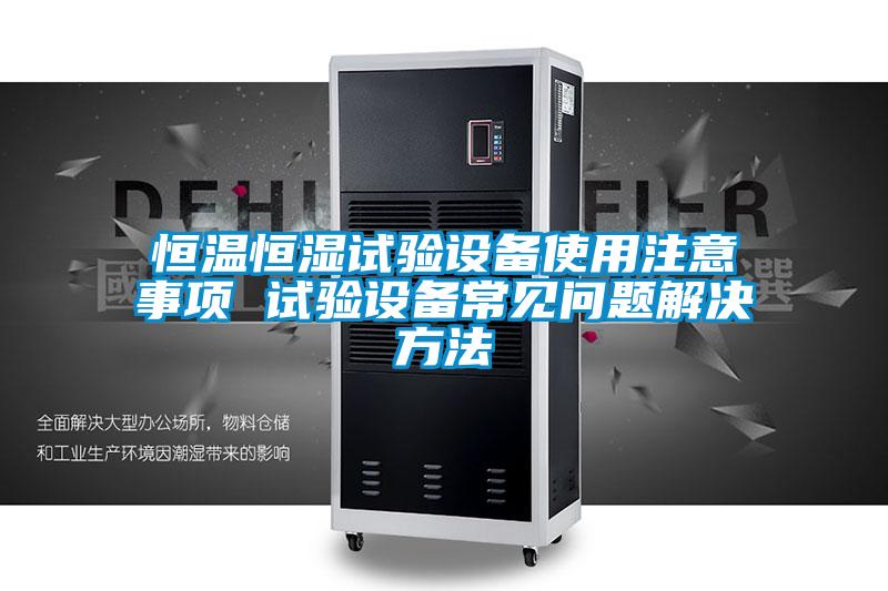 恒溫恒濕試驗(yàn)設(shè)備使用注意事項(xiàng) 試驗(yàn)設(shè)備常見問題解決方法