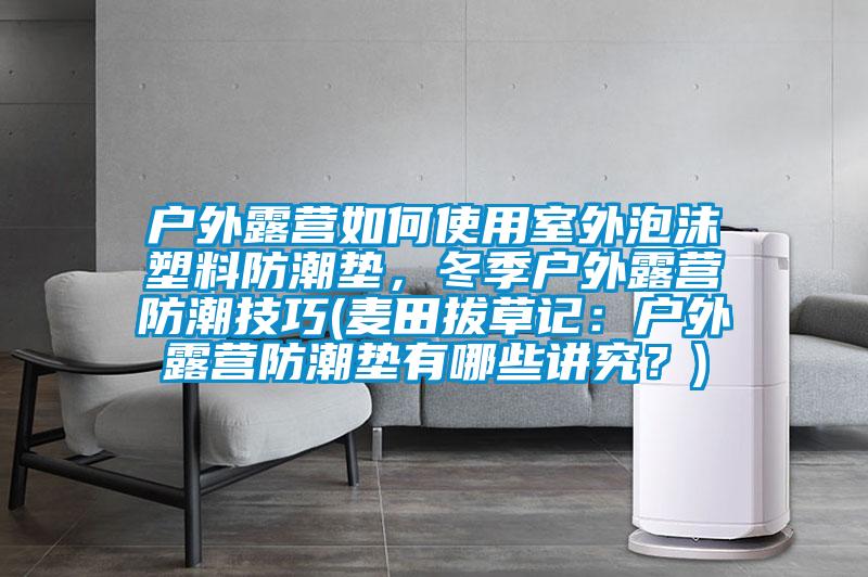 戶外露營如何使用室外泡沫塑料防潮墊，冬季戶外露營防潮技巧(麥田拔草記：戶外露營防潮墊有哪些講究？)