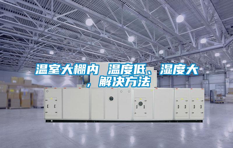 溫室大棚內(nèi) 溫度低、濕度大，解決方法