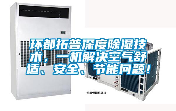 環(huán)都拓普深度除濕技術(shù)，一機解決空氣舒適、安全、節(jié)能問題！
