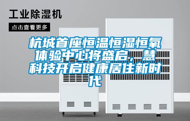 杭城首座恒溫恒濕恒氧體驗(yàn)中心將盛啟，慧科技開(kāi)啟健康居住新時(shí)代