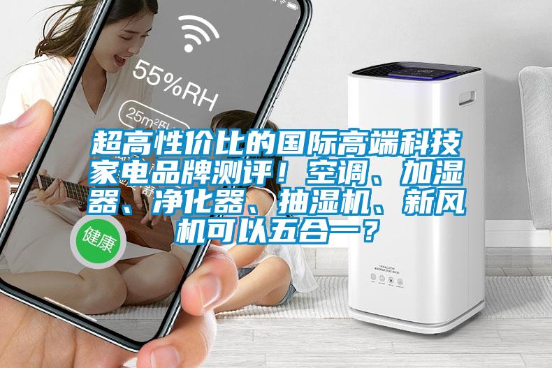 超高性價比的國際高端科技家電品牌測評！空調、加濕器、凈化器、抽濕機、新風機可以五合一？