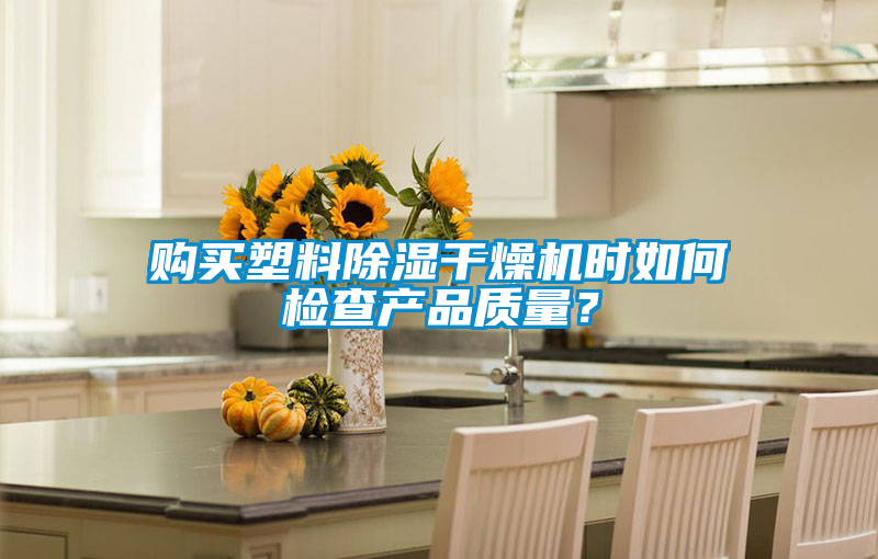 購買塑料除濕干燥機(jī)時如何檢查產(chǎn)品質(zhì)量？
