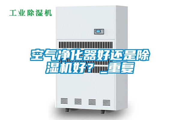 空氣凈化器好還是除濕機好？_重復(fù)