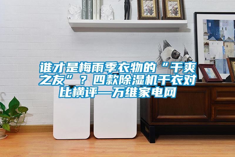 誰(shuí)才是梅雨季衣物的“干爽之友”？四款除濕機(jī)干衣對(duì)比橫評(píng)—萬維家電網(wǎng)