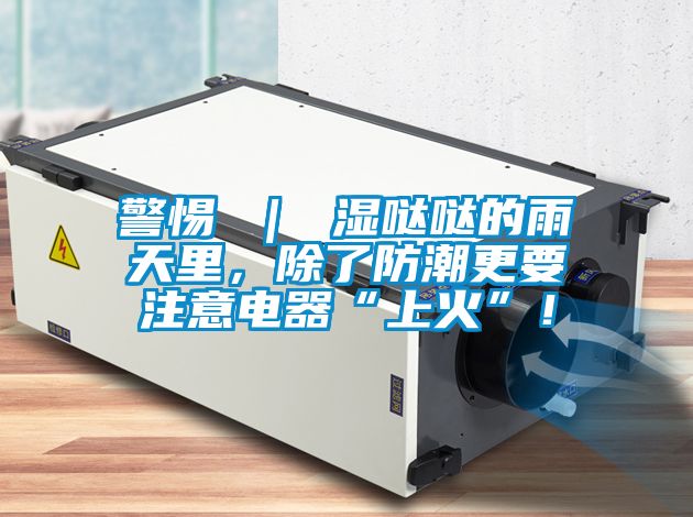 警惕 ｜ 濕噠噠的雨天里，除了防潮更要注意電器“上火”！
