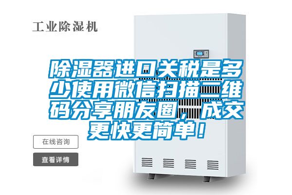 除濕器進(jìn)口關(guān)稅是多少使用微信掃描二維碼分享朋友圈，成交更快更簡單！