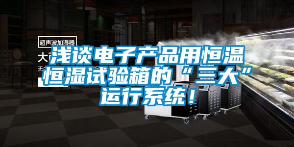 淺談電子產品用恒溫恒濕試驗箱的“三大”運行系統(tǒng)！
