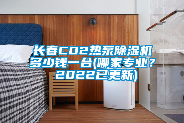 長(zhǎng)春CO2熱泵除濕機(jī)多少錢一臺(tái)(哪家專業(yè)？ 2022已更新)