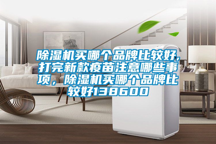 除濕機(jī)買哪個(gè)品牌比較好,打完新款疫苗注意哪些事項(xiàng)，除濕機(jī)買哪個(gè)品牌比較好138600