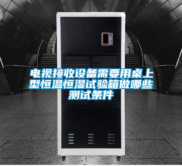 電視接收設(shè)備需要用桌上型恒溫恒濕試驗箱做哪些測試條件