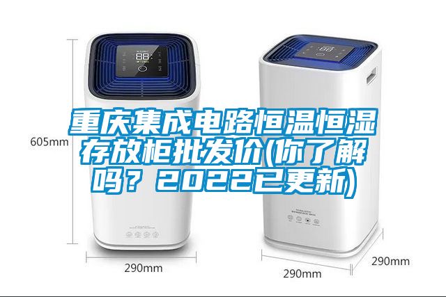 重慶集成電路恒溫恒濕存放柜批發(fā)價(你了解嗎？2022已更新)