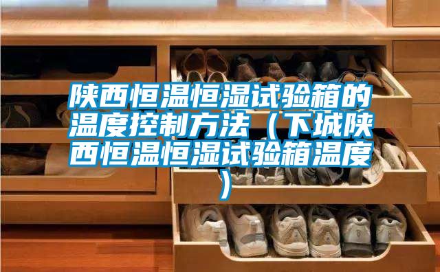 陜西恒溫恒濕試驗箱的溫度控制方法（下城陜西恒溫恒濕試驗箱溫度）