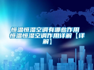 知識百科恒溫恒濕空調有哪些作用 恒溫恒濕空調作用詳解【詳解】