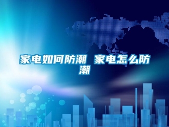 常見問題家電如何防潮 家電怎么防潮