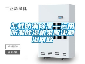行業(yè)新聞怎樣防潮除濕—運(yùn)用防潮除濕機(jī)來解決潮濕問題