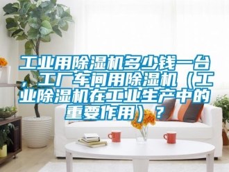常見(jiàn)問(wèn)題工業(yè)用除濕機(jī)多少錢一臺(tái)，工廠車間用除濕機(jī)（工業(yè)除濕機(jī)在工業(yè)生產(chǎn)中的重要作用）？